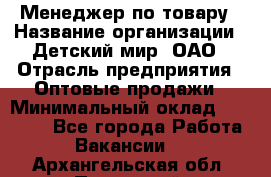 Менеджер по товару › Название организации ­ Детский мир, ОАО › Отрасль предприятия ­ Оптовые продажи › Минимальный оклад ­ 25 000 - Все города Работа » Вакансии   . Архангельская обл.,Пинежский 